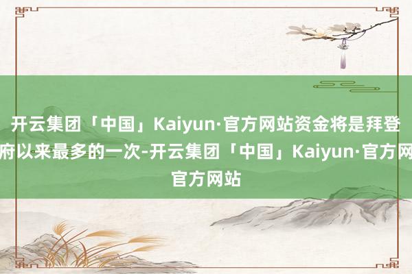 开云集团「中国」Kaiyun·官方网站资金将是拜登政府以来最多的一次-开云集团「中国」Kaiyun·官方网站