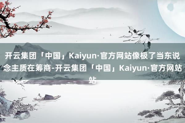 开云集团「中国」Kaiyun·官方网站像极了当东说念主质在筹商-开云集团「中国」Kaiyun·官方网站