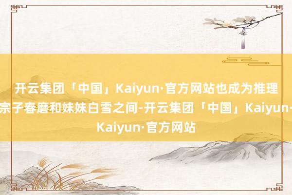 开云集团「中国」Kaiyun·官方网站也成为推理演义家的宗子春磨和妹妹白雪之间-开云集团「中国」Kaiyun·官方网站