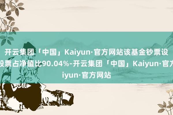 开云集团「中国」Kaiyun·官方网站该基金钞票设立：股票占净值比90.04%-开云集团「中国」Kaiyun·官方网站