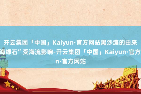 开云集团「中国」Kaiyun·官方网站黑沙滩的由来是“海绿石”受海流影响-开云集团「中国」Kaiyun·官方网站