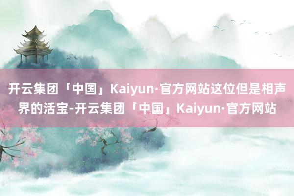 开云集团「中国」Kaiyun·官方网站这位但是相声界的活宝-开云集团「中国」Kaiyun·官方网站