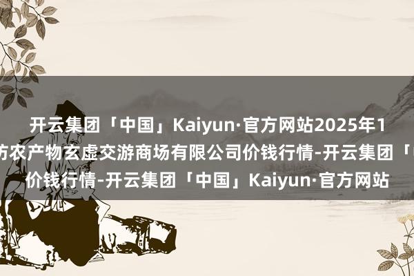 开云集团「中国」Kaiyun·官方网站2025年1月11日山西省长治市紫坊农产物玄虚交游商场有限公司价钱行情-开云集团「中国」Kaiyun·官方网站