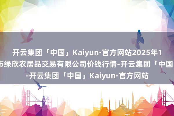 开云集团「中国」Kaiyun·官方网站2025年1月11日山西省晋城市绿欣农居品交易有限公司价钱行情-开云集团「中国」Kaiyun·官方网站