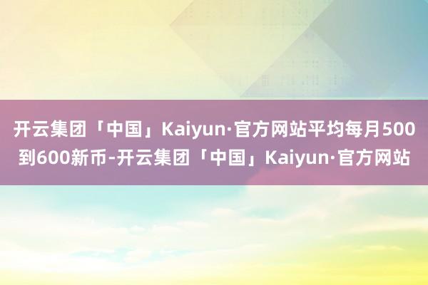 开云集团「中国」Kaiyun·官方网站平均每月500到600新币-开云集团「中国」Kaiyun·官方网站