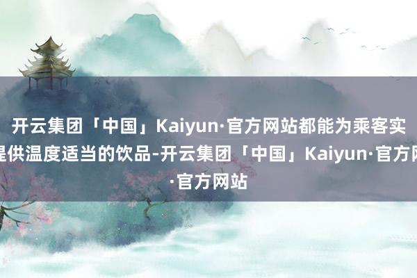 开云集团「中国」Kaiyun·官方网站都能为乘客实时提供温度适当的饮品-开云集团「中国」Kaiyun·官方网站