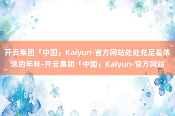 开云集团「中国」Kaiyun·官方网站处处充足着浓浓的年味-开云集团「中国」Kaiyun·官方网站