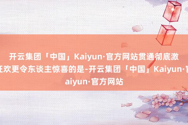 开云集团「中国」Kaiyun·官方网站贯通彻底激励粉丝狂欢更令东谈主惊喜的是-开云集团「中国」Kaiyun·官方网站