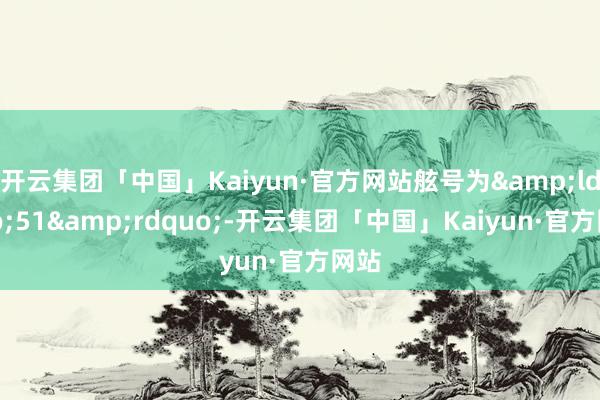 开云集团「中国」Kaiyun·官方网站舷号为&ldquo;51&rdquo;-开云集团「中国」Kaiyun·官方网站