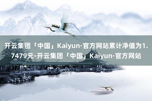 开云集团「中国」Kaiyun·官方网站累计净值为1.7479元-开云集团「中国」Kaiyun·官方网站