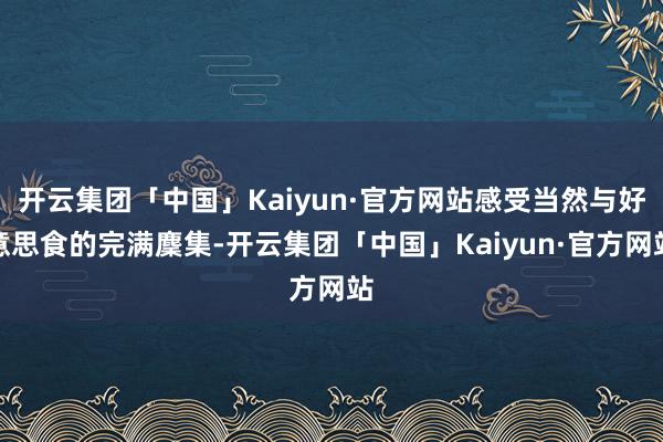 开云集团「中国」Kaiyun·官方网站感受当然与好意思食的完满麇集-开云集团「中国」Kaiyun·官方网站