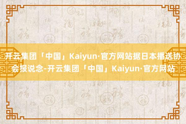 开云集团「中国」Kaiyun·官方网站据日本播送协会报说念-开云集团「中国」Kaiyun·官方网站