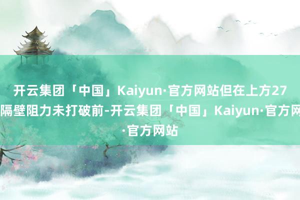 开云集团「中国」Kaiyun·官方网站但在上方2700隔壁阻力未打破前-开云集团「中国」Kaiyun·官方网站