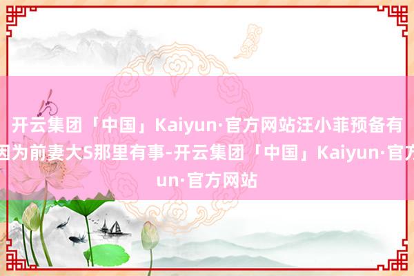 开云集团「中国」Kaiyun·官方网站汪小菲预备有变是因为前妻大S那里有事-开云集团「中国」Kaiyun·官方网站