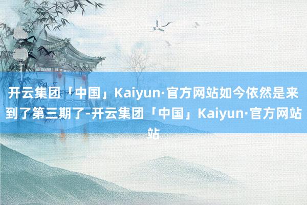 开云集团「中国」Kaiyun·官方网站如今依然是来到了第三期了-开云集团「中国」Kaiyun·官方网站