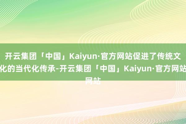 开云集团「中国」Kaiyun·官方网站促进了传统文化的当代化传承-开云集团「中国」Kaiyun·官方网站