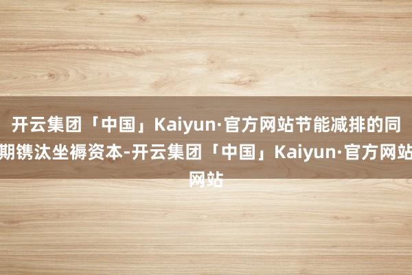 开云集团「中国」Kaiyun·官方网站节能减排的同期镌汰坐褥资本-开云集团「中国」Kaiyun·官方网站