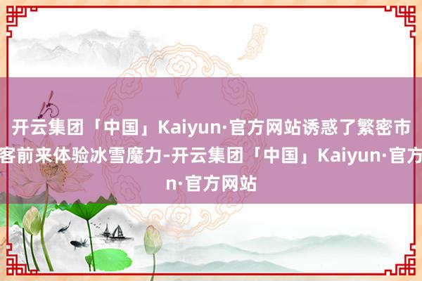 开云集团「中国」Kaiyun·官方网站诱惑了繁密市民搭客前来体验冰雪魔力-开云集团「中国」Kaiyun·官方网站