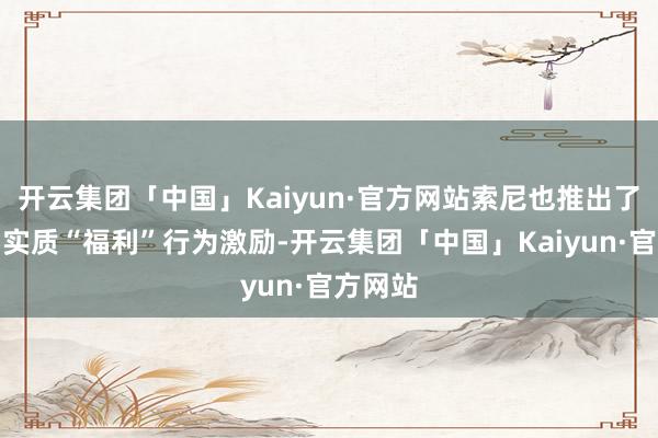 开云集团「中国」Kaiyun·官方网站索尼也推出了游戏内实质“福利”行为激励-开云集团「中国」Kaiyun·官方网站