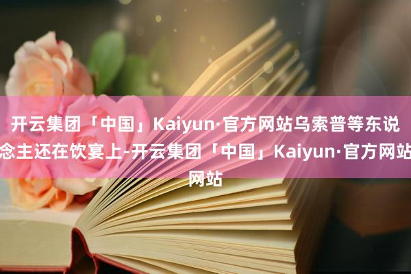 开云集团「中国」Kaiyun·官方网站乌索普等东说念主还在饮宴上-开云集团「中国」Kaiyun·官方网站