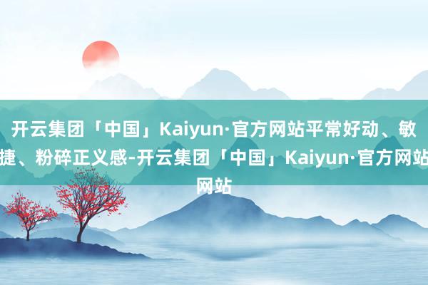 开云集团「中国」Kaiyun·官方网站平常好动、敏捷、粉碎正义感-开云集团「中国」Kaiyun·官方网站