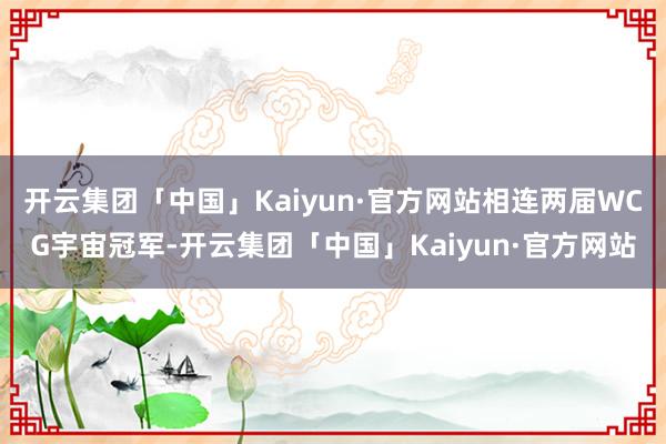 开云集团「中国」Kaiyun·官方网站相连两届WCG宇宙冠军-开云集团「中国」Kaiyun·官方网站