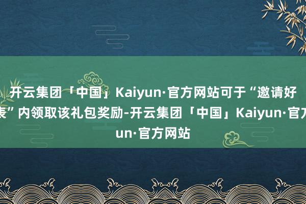 开云集团「中国」Kaiyun·官方网站可于“邀请好友列表”内领取该礼包奖励-开云集团「中国」Kaiyun·官方网站