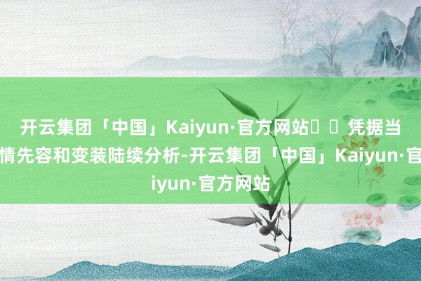 开云集团「中国」Kaiyun·官方网站‌‌凭据当今的剧情先容和变装陆续分析-开云集团「中国」Kaiyun·官方网站