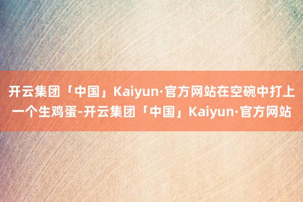 开云集团「中国」Kaiyun·官方网站在空碗中打上一个生鸡蛋-开云集团「中国」Kaiyun·官方网站