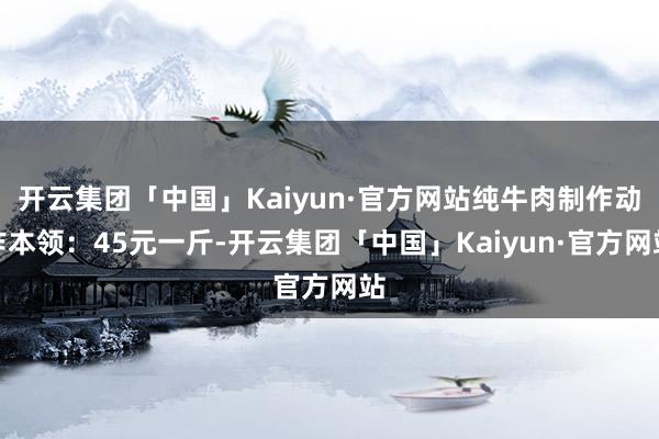 开云集团「中国」Kaiyun·官方网站纯牛肉制作动作本领：45元一斤-开云集团「中国」Kaiyun·官方网站