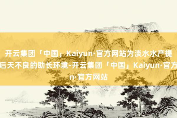 开云集团「中国」Kaiyun·官方网站为淡水水产提供了后天不良的助长环境-开云集团「中国」Kaiyun·官方网站