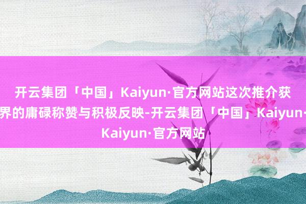 开云集团「中国」Kaiyun·官方网站这次推介获取了投资界的庸碌称赞与积极反映-开云集团「中国」Kaiyun·官方网站