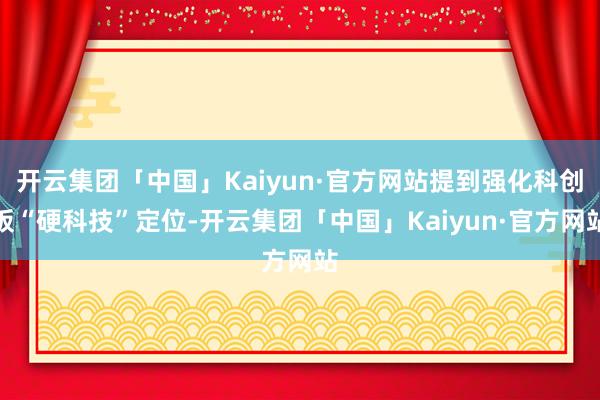 开云集团「中国」Kaiyun·官方网站提到强化科创板“硬科技”定位-开云集团「中国」Kaiyun·官方网站