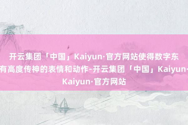 开云集团「中国」Kaiyun·官方网站使得数字东说念主领有高度传神的表情和动作-开云集团「中国」Kaiyun·官方网站