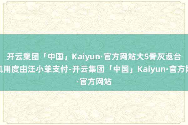 开云集团「中国」Kaiyun·官方网站大S骨灰返台包机用度由汪小菲支付-开云集团「中国」Kaiyun·官方网站