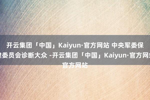 开云集团「中国」Kaiyun·官方网站 中央军委保健委员会诊断大众 -开云集团「中国」Kaiyun·官方网站