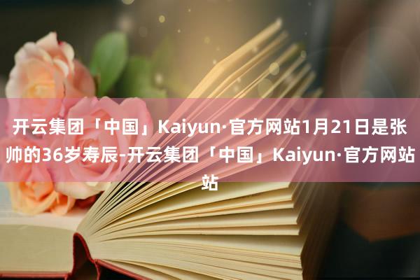 开云集团「中国」Kaiyun·官方网站1月21日是张帅的36岁寿辰-开云集团「中国」Kaiyun·官方网站