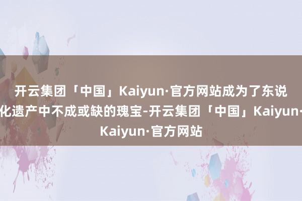 开云集团「中国」Kaiyun·官方网站成为了东说念主类文化遗产中不成或缺的瑰宝-开云集团「中国」Kaiyun·官方网站