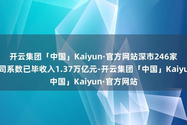 开云集团「中国」Kaiyun·官方网站深市246家电子行业公司系数已毕收入1.37万亿元-开云集团「中国」Kaiyun·官方网站