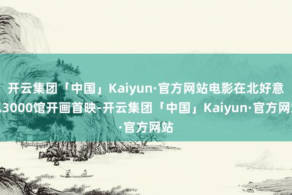 开云集团「中国」Kaiyun·官方网站电影在北好意思3000馆开画首映-开云集团「中国」Kaiyun·官方网站