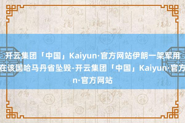 开云集团「中国」Kaiyun·官方网站伊朗一架军用飞机在该国哈马丹省坠毁-开云集团「中国」Kaiyun·官方网站