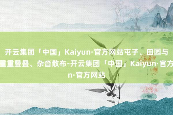 开云集团「中国」Kaiyun·官方网站屯子、田园与山川重重叠叠、杂沓散布-开云集团「中国」Kaiyun·官方网站