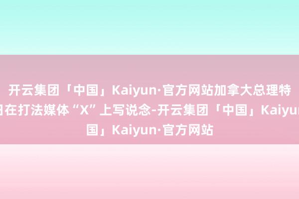 开云集团「中国」Kaiyun·官方网站加拿大总理特鲁多1月7日在打法媒体“X”上写说念-开云集团「中国」Kaiyun·官方网站