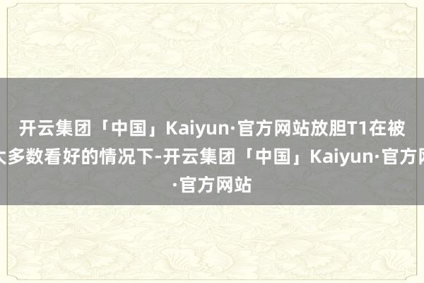 开云集团「中国」Kaiyun·官方网站放胆T1在被绝大多数看好的情况下-开云集团「中国」Kaiyun·官方网站