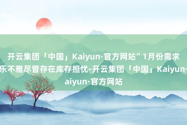 开云集团「中国」Kaiyun·官方网站”1月份需求出息照旧乐不雅尽管存在库存担忧-开云集团「中国」Kaiyun·官方网站