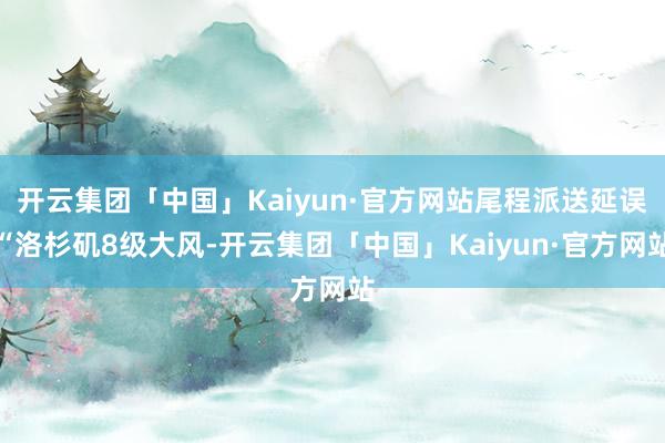 开云集团「中国」Kaiyun·官方网站尾程派送延误“洛杉矶8级大风-开云集团「中国」Kaiyun·官方网站