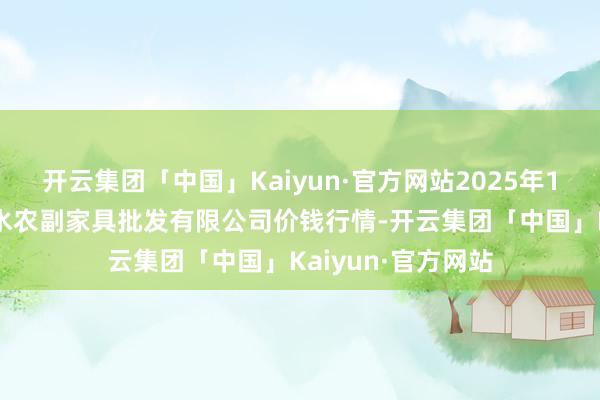 开云集团「中国」Kaiyun·官方网站2025年1月26日绵阳市高水农副家具批发有限公司价钱行情-开云集团「中国」Kaiyun·官方网站