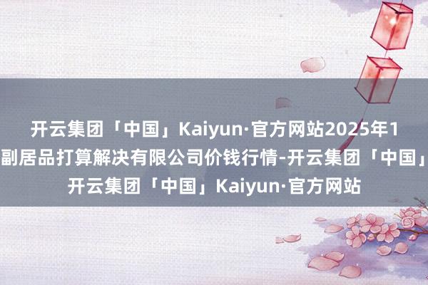 开云集团「中国」Kaiyun·官方网站2025年1月26日西藏领峰农副居品打算解决有限公司价钱行情-开云集团「中国」Kaiyun·官方网站