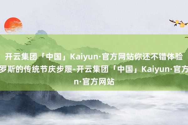 开云集团「中国」Kaiyun·官方网站你还不错体验到俄罗斯的传统节庆步履-开云集团「中国」Kaiyun·官方网站