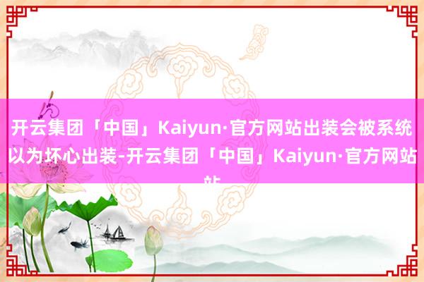 开云集团「中国」Kaiyun·官方网站出装会被系统以为坏心出装-开云集团「中国」Kaiyun·官方网站